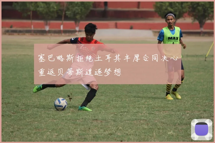 塞巴略斯拒绝土耳其丰厚合同决心重返贝蒂斯追逐梦想