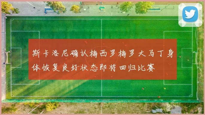 斯卡洛尼确认梅西罗梅罗大马丁身体恢复良好状态即将回归比赛