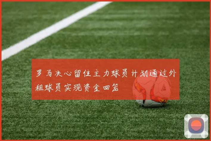 罗马决心留住主力球员计划通过外租球员实现资金回笼