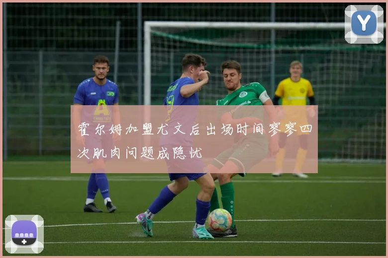霍尔姆加盟尤文后出场时间寥寥四次肌肉问题成隐忧