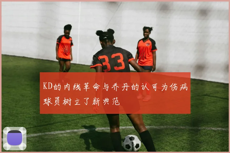 KD的内线革命与乔丹的认可为伤病球员树立了新典范