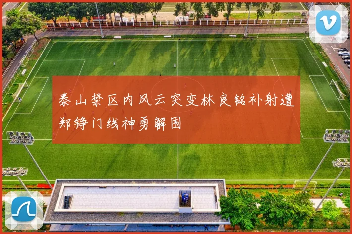 泰山禁区内风云突变林良铭补射遭郑铮门线神勇解围