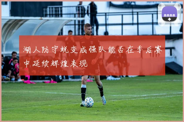 湖人防守蜕变成强队能否在季后赛中延续辉煌表现