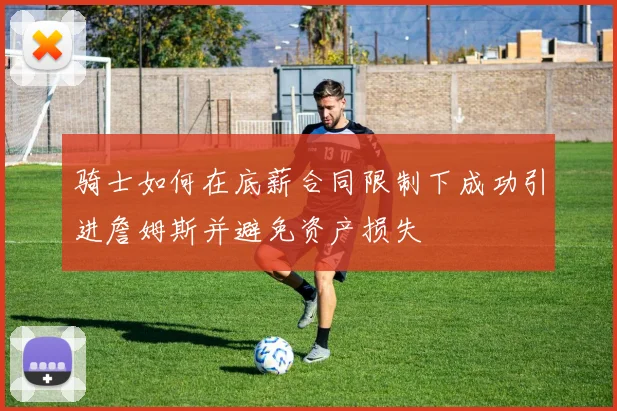 骑士如何在底薪合同限制下成功引进詹姆斯并避免资产损失