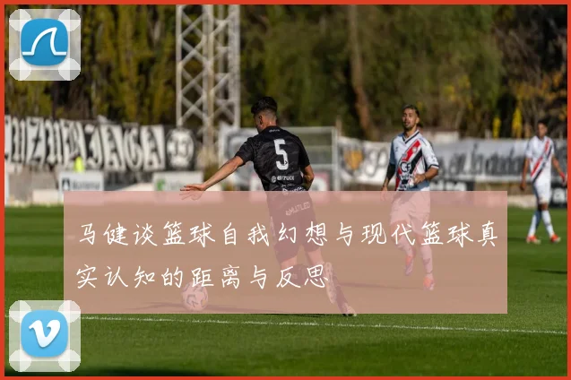 马健谈篮球自我幻想与现代篮球真实认知的距离与反思