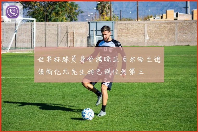 世界杯球员身价揭晓亚马尔哈兰德领衔亿元先生姆巴佩位列第三