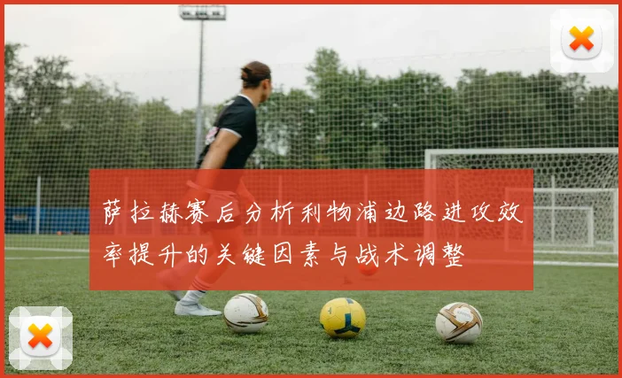 萨拉赫赛后分析利物浦边路进攻效率提升的关键因素与战术调整