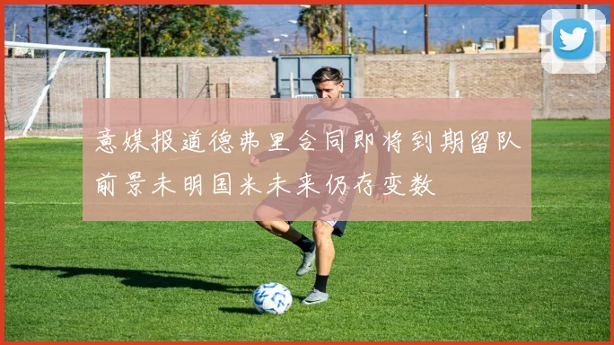 意媒报道德弗里合同即将到期留队前景未明国米未来仍存变数