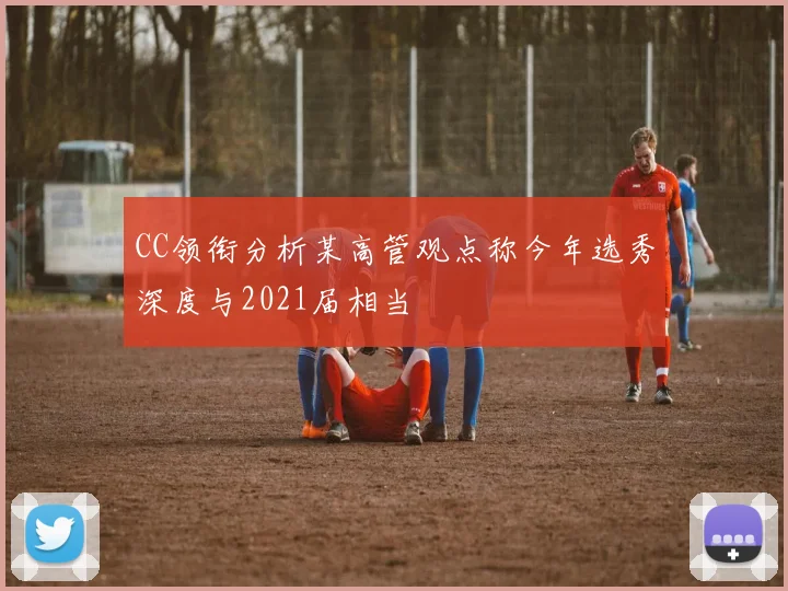 CC领衔分析某高管观点称今年选秀深度与2021届相当