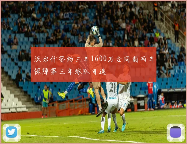 沃尔什签约三年1600万合同前两年保障第三年球队可选