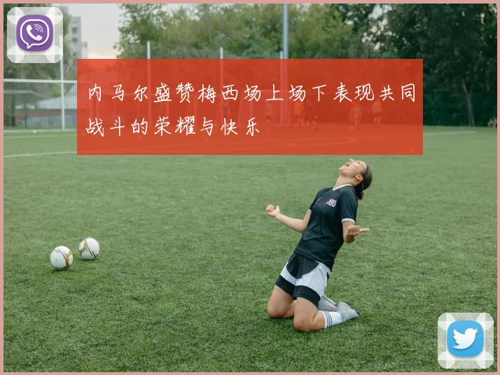 内马尔盛赞梅西场上场下表现共同战斗的荣耀与快乐