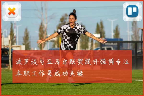波罗谈与亚马尔默契提升强调专注本职工作是成功关键