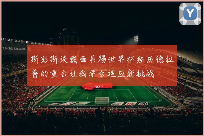 斯彭斯谈戴面具踢世界杯经历德拉普的重击让我学会适应新挑战