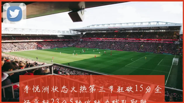 李悦洲状态火热第三节狂砍15分全场贡献23分5助攻助力球队取胜