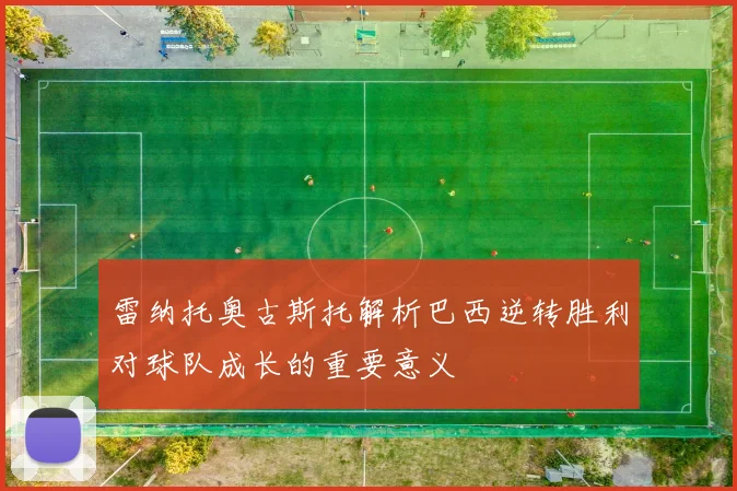 雷纳托奥古斯托解析巴西逆转胜利对球队成长的重要意义