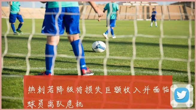 热刺若降级将损失巨额收入并面临球员离队危机