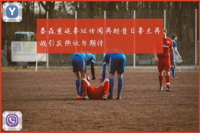 泰森重返拳坛传闻再起昔日拳王再战引发热议与期待